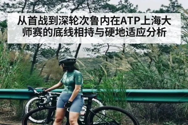 从首战到深轮次鲁内在ATP上海大师赛的底线相持与硬地适应分析