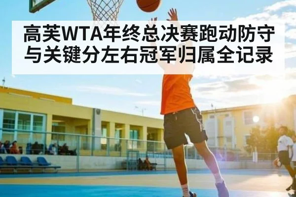 高芙WTA年终总决赛跑动防守与关键分左右冠军归属全记录