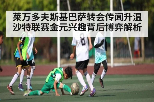 莱万多夫斯基巴萨转会传闻升温 沙特联赛金元兴趣背后博弈解析